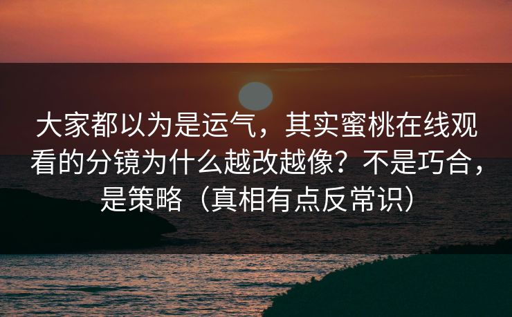 大家都以为是运气,其实蜜桃在线观看的分镜为什么越改越像?不是巧合,是策略(真相有点反常识)