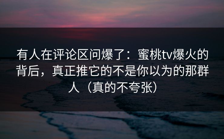 有人在评论区问爆了:蜜桃tv爆火的背后,真正推它的不是你以为的那群人(真的不夸张)