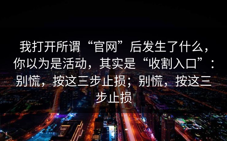 我打开所谓“官网”后发生了什么,你以为是活动,其实是“收割入口”:别慌,按这三步止损;别慌,按这三步止损