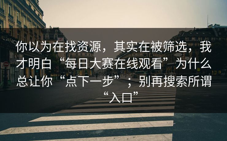 你以为在找资源,其实在被筛选,我才明白“每日大赛在线观看”为什么总让你“点下一步”;别再搜索所谓“入口”