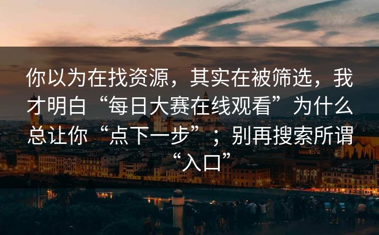 你以为在找资源,其实在被筛选,我才明白“每日大赛在线观看”为什么总让你“点下一步”;别再搜索所谓“入口”