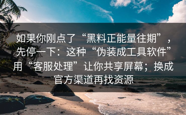 如果你刚点了“黑料正能量往期”,先停一下:这种“伪装成工具软件”用“客服处理”让你共享屏幕;换成官方渠道再找资源