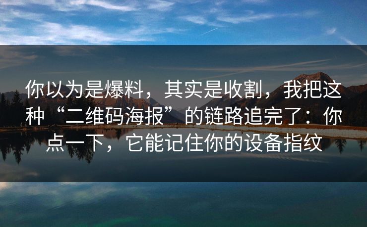 你以为是爆料,其实是收割,我把这种“二维码海报”的链路追完了:你点一下,它能记住你的设备指纹