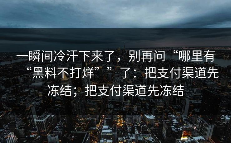 一瞬间冷汗下来了，别再问“哪里有“黑料不打烊””了：把支付渠道先冻结；把支付渠道先冻结