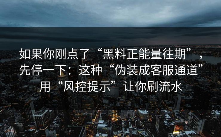 如果你刚点了“黑料正能量往期”,先停一下:这种“伪装成客服通道”用“风控提示”让你刷流水
