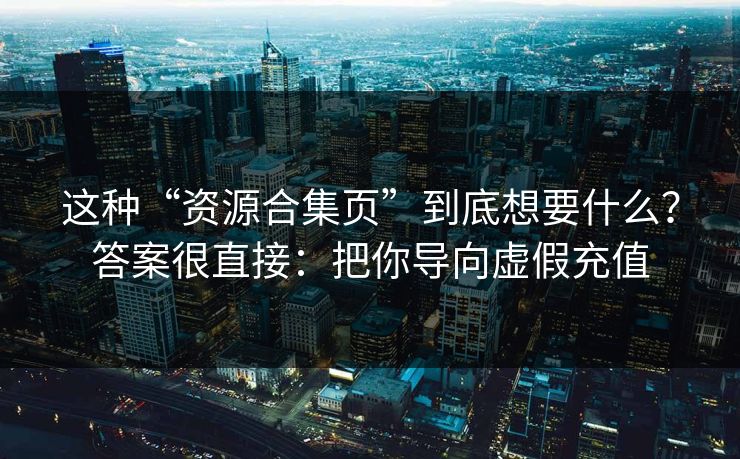 这种“资源合集页”到底想要什么?答案很直接:把你导向虚假充值