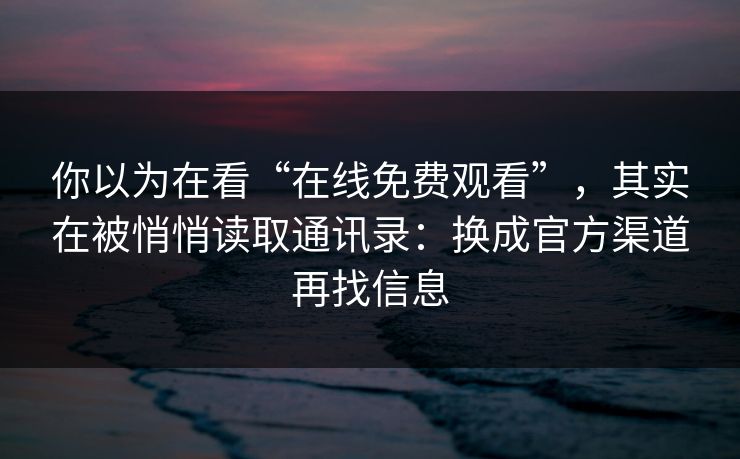 你以为在看“在线免费观看”,其实在被悄悄读取通讯录:换成官方渠道再找信息