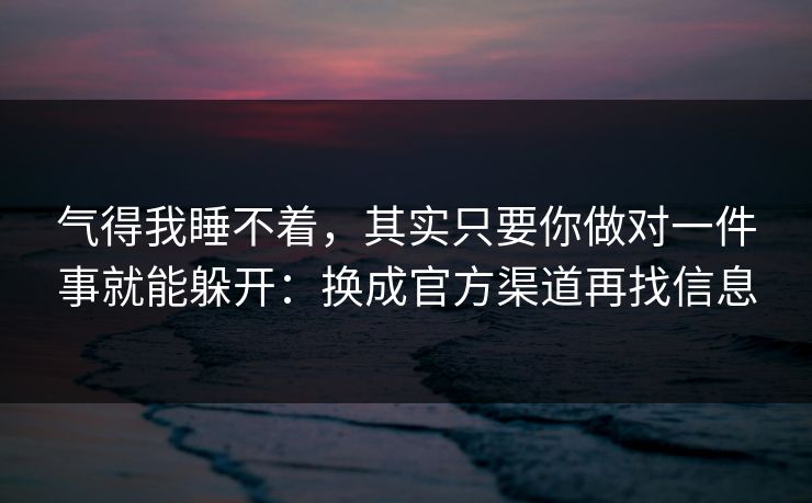 气得我睡不着,其实只要你做对一件事就能躲开:换成官方渠道再找信息