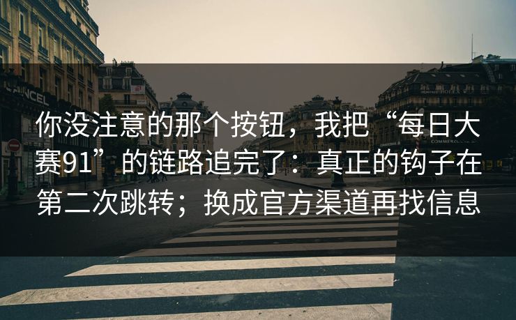 你没注意的那个按钮,我把“每日大赛91”的链路追完了:真正的钩子在第二次跳转;换成官方渠道再找信息