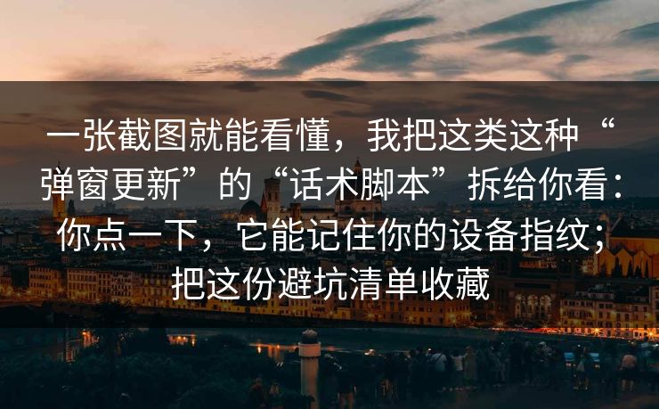 一张截图就能看懂,我把这类这种“弹窗更新”的“话术脚本”拆给你看:你点一下,它能记住你的设备指纹;把这份避坑清单收藏