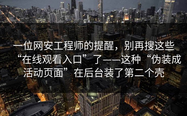 一位网安工程师的提醒,别再搜这些“在线观看入口”了——这种“伪装成活动页面”在后台装了第二个壳