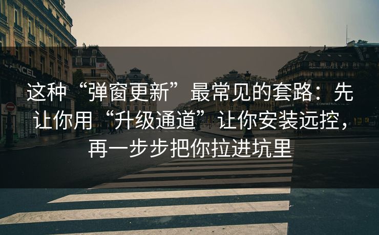 这种“弹窗更新”最常见的套路:先让你用“升级通道”让你安装远控,再一步步把你拉进坑里