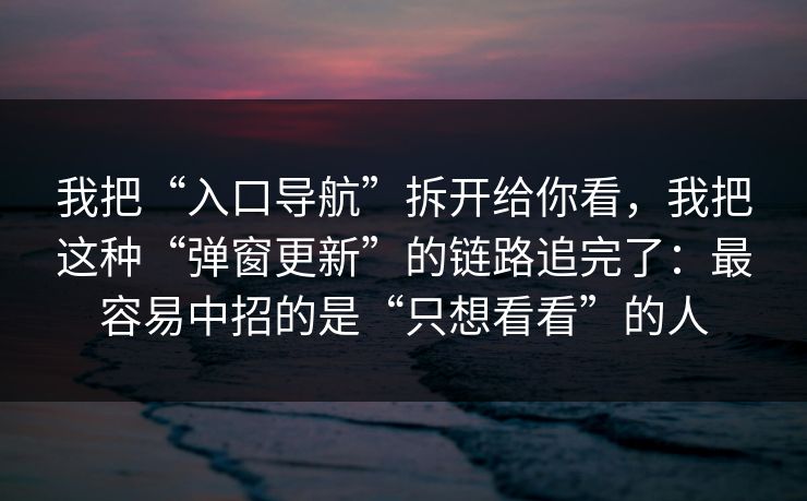 我把“入口导航”拆开给你看，我把这种“弹窗更新”的链路追完了：最容易中招的是“只想看看”的人