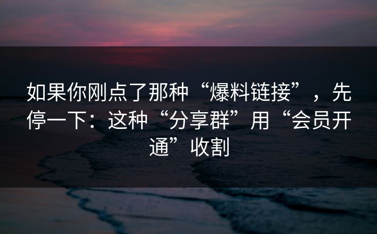 如果你刚点了那种“爆料链接”,先停一下:这种“分享群”用“会员开通”收割