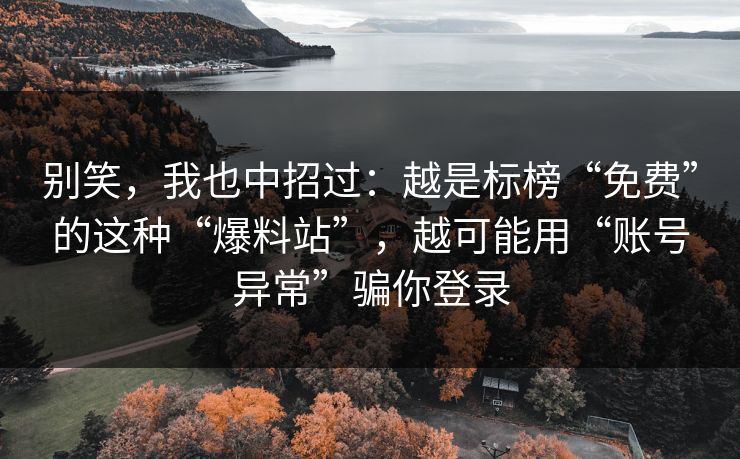 别笑，我也中招过：越是标榜“免费”的这种“爆料站”，越可能用“账号异常”骗你登录