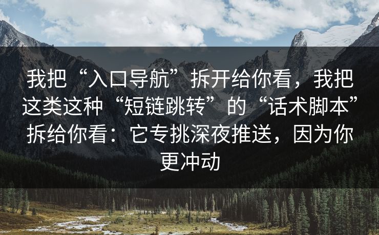 我把“入口导航”拆开给你看，我把这类这种“短链跳转”的“话术脚本”拆给你看：它专挑深夜推送，因为你更冲动