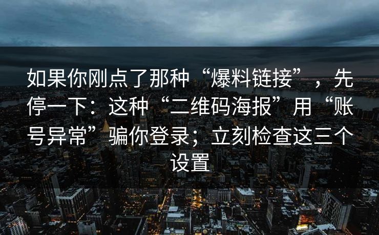 如果你刚点了那种“爆料链接”,先停一下:这种“二维码海报”用“账号异常”骗你登录;立刻检查这三个设置