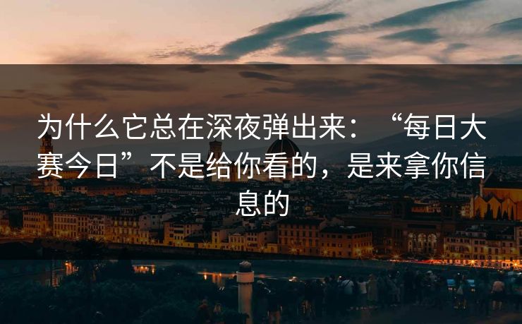 为什么它总在深夜弹出来：“每日大赛今日”不是给你看的，是来拿你信息的