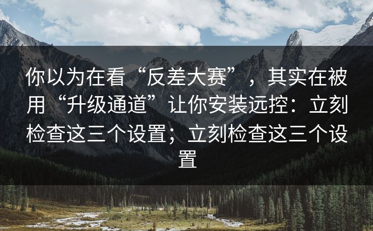 你以为在看“反差大赛”,其实在被用“升级通道”让你安装远控:立刻检查这三个设置;立刻检查这三个设置 你以为在看“反差大赛”,其实在被用“升级通道”让你安装远控:立刻检查这三个设置;立刻检查这三个设置