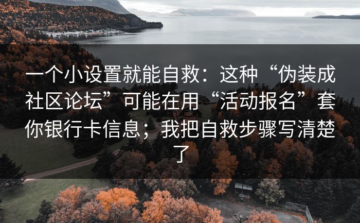 一个小设置就能自救：这种“伪装成社区论坛”可能在用“活动报名”套你银行卡信息；我把自救步骤写清楚了
