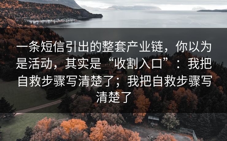 一条短信引出的整套产业链，你以为是活动，其实是“收割入口”：我把自救步骤写清楚了；我把自救步骤写清楚了