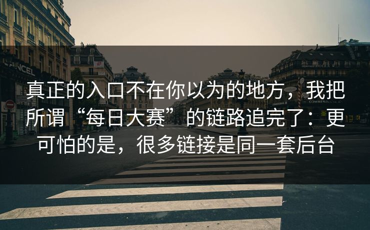 真正的入口不在你以为的地方,我把所谓“每日大赛”的链路追完了:更可怕的是,很多链接是同一套后台