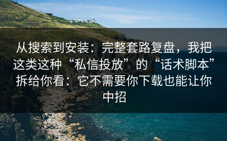 从搜索到安装：完整套路复盘，我把这类这种“私信投放”的“话术脚本”拆给你看：它不需要你下载也能让你中招  第1张