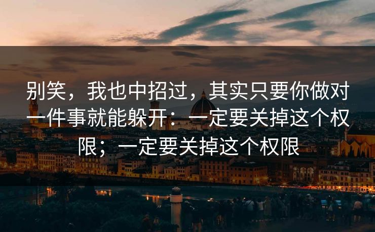 别笑,我也中招过,其实只要你做对一件事就能躲开:一定要关掉这个权限;一定要关掉这个权限