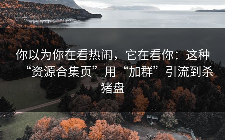 你以为你在看热闹,它在看你:这种“资源合集页”用“加群”引流到杀猪盘