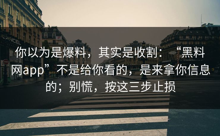 你以为是爆料,其实是收割:“黑料网app”不是给你看的,是来拿你信息的;别慌,按这三步止损