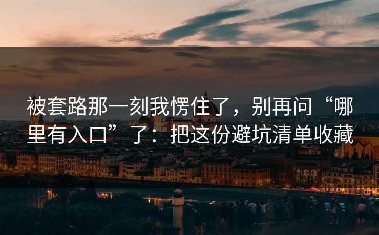 被套路那一刻我愣住了,别再问“哪里有入口”了:把这份避坑清单收藏