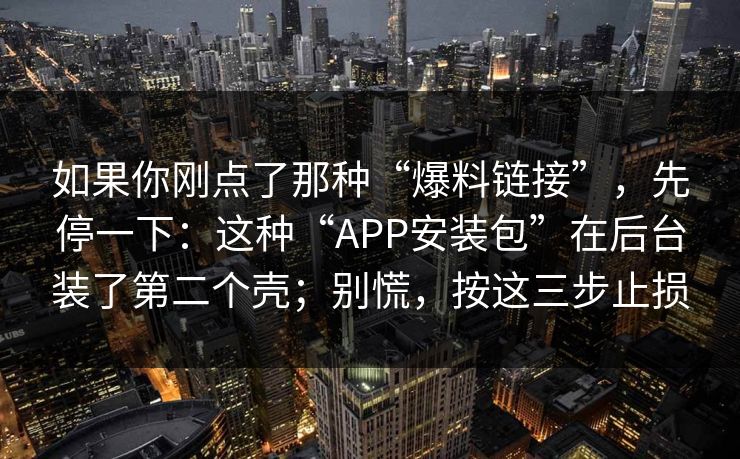 如果你刚点了那种“爆料链接”,先停一下:这种“APP安装包”在后台装了第二个壳;别慌,按这三步止损