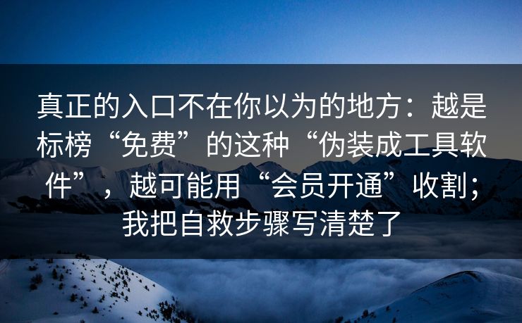 真正的入口不在你以为的地方:越是标榜“免费”的这种“伪装成工具软件”,越可能用“会员开通”收割;我把自救步骤写清楚了