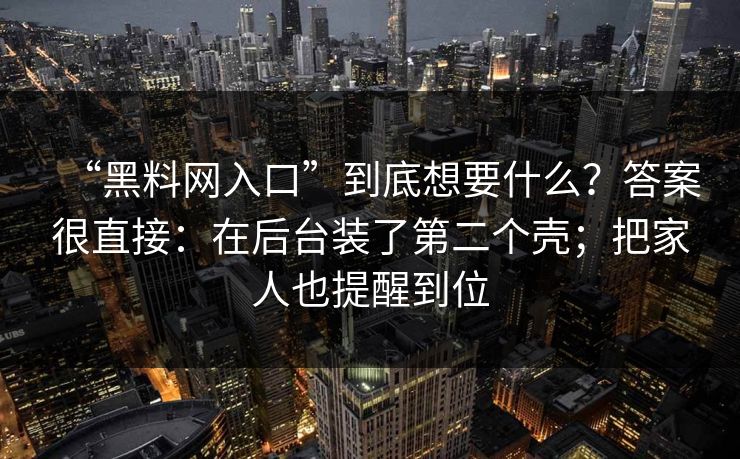“黑料网入口”到底想要什么?答案很直接:在后台装了第二个壳;把家人也提醒到位