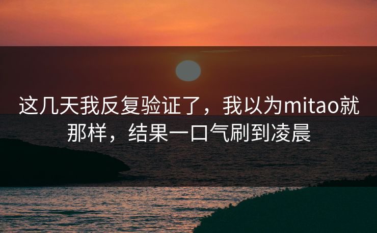 这几天我反复验证了,我以为mitao就那样,结果一口气刷到凌晨 第1张 这几天我反复验证了,我以为mitao就那样,结果一口气刷到凌晨 第1张