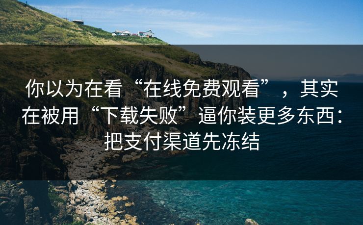 你以为在看“在线免费观看”,其实在被用“下载失败”逼你装更多东西:把支付渠道先冻结
