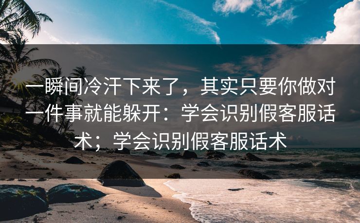 一瞬间冷汗下来了,其实只要你做对一件事就能躲开:学会识别假客服话术;学会识别假客服话术