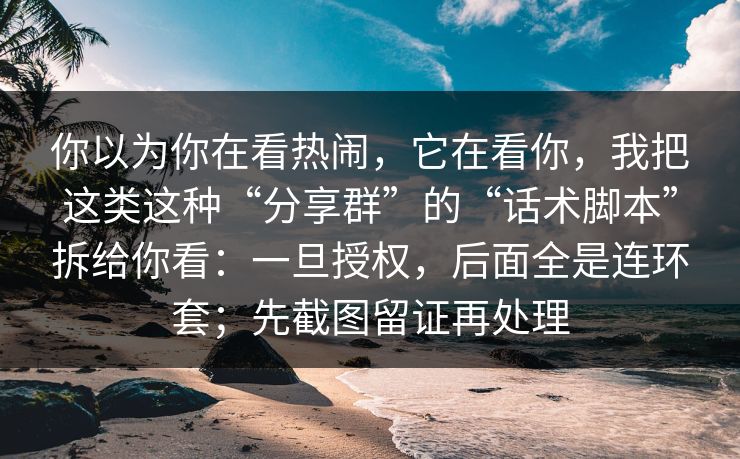 你以为你在看热闹,它在看你,我把这类这种“分享群”的“话术脚本”拆给你看:一旦授权,后面全是连环套;先截图留证再处理