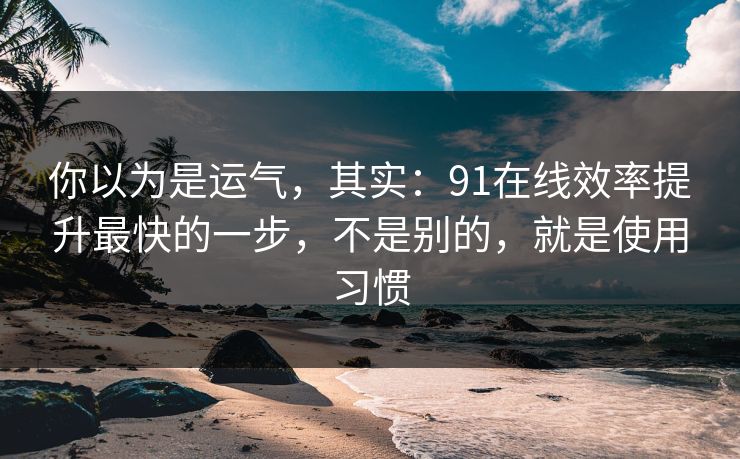 你以为是运气,其实:91在线效率提升最快的一步,不是别的,就是使用习惯