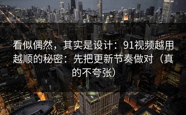 看似偶然,其实是设计:91视频越用越顺的秘密:先把更新节奏做对(真的不夸张)