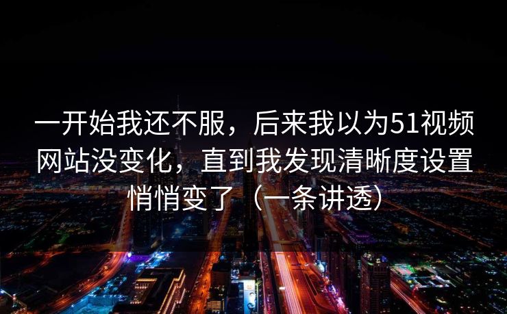 一开始我还不服,后来我以为51视频网站没变化,直到我发现清晰度设置悄悄变了(一条讲透) 第1张 一开始我还不服,后来我以为51视频网站没变化,直到我发现清晰度设置悄悄变了(一条讲透) 第1张