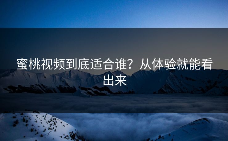 蜜桃视频到底适合谁？从体验就能看出来