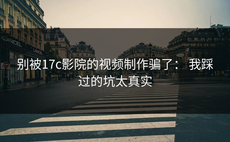 别被17c影院的视频制作骗了: 我踩过的坑太真实