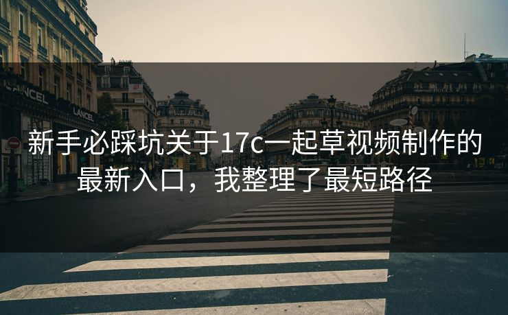 新手必踩坑关于17c一起草视频制作的最新入口,我整理了最短路径