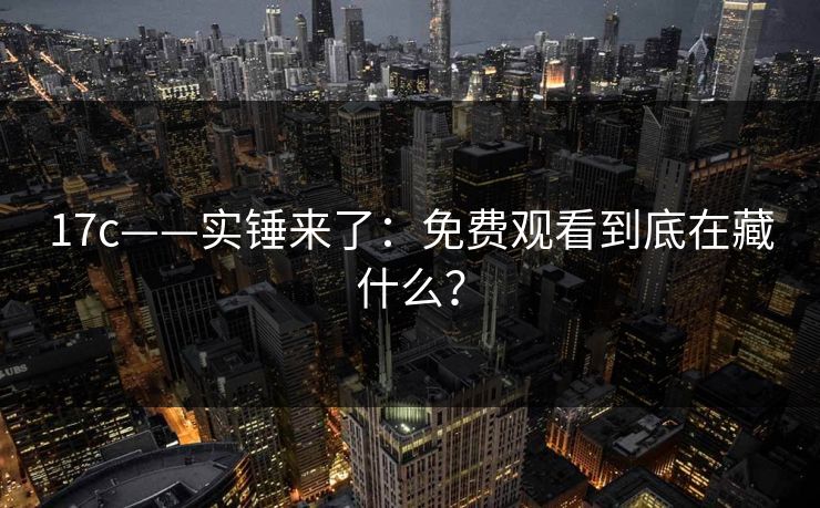 17c——实锤来了:免费观看到底在藏什么?