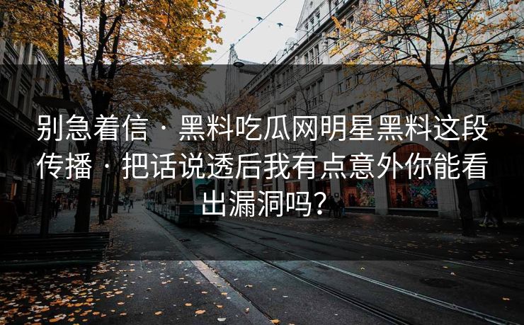 别急着信 · 黑料吃瓜网明星黑料这段传播 · 把话说透后我有点意外你能看出漏洞吗?