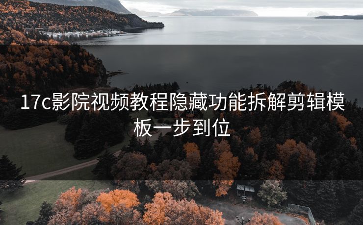 17c影院视频教程隐藏功能拆解剪辑模板一步到位
